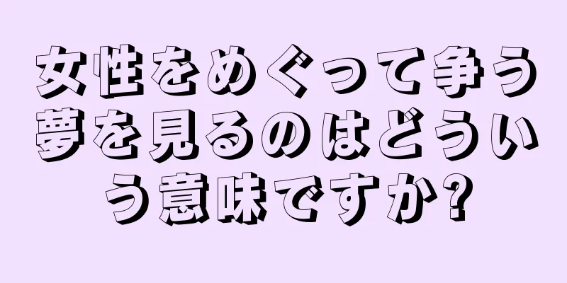 女性をめぐって争う夢を見るのはどういう意味ですか?