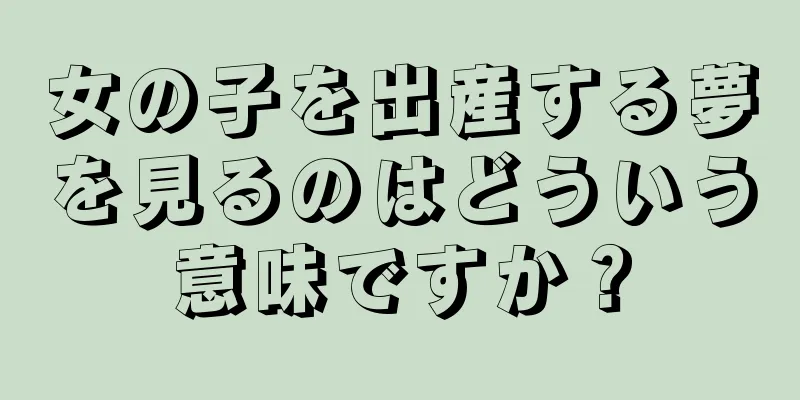 女の子を出産する夢を見るのはどういう意味ですか？