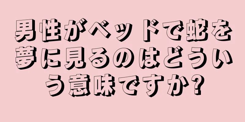 男性がベッドで蛇を夢に見るのはどういう意味ですか?