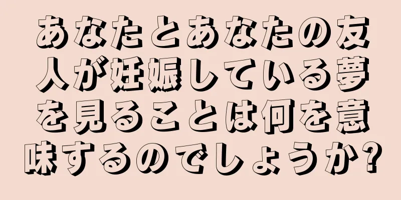 あなたとあなたの友人が妊娠している夢を見ることは何を意味するのでしょうか?