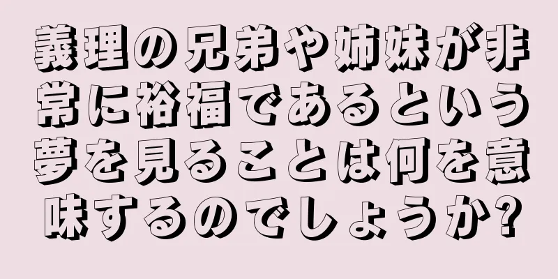 義理の兄弟や姉妹が非常に裕福であるという夢を見ることは何を意味するのでしょうか?