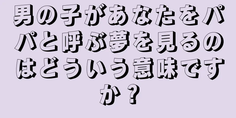 男の子があなたをパパと呼ぶ夢を見るのはどういう意味ですか？