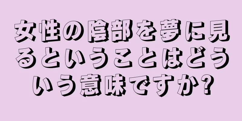 女性の陰部を夢に見るということはどういう意味ですか?