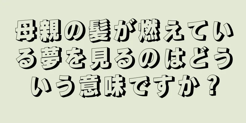 母親の髪が燃えている夢を見るのはどういう意味ですか？
