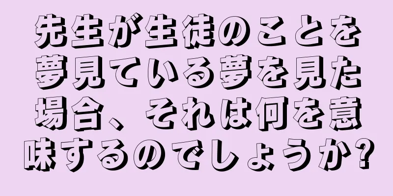 先生が生徒のことを夢見ている夢を見た場合、それは何を意味するのでしょうか?