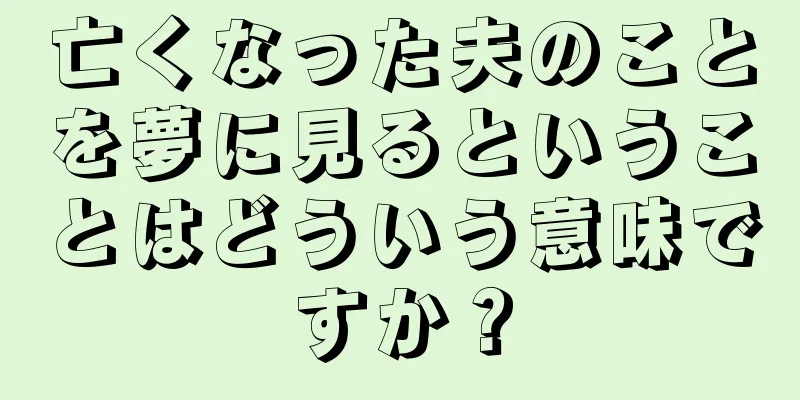 亡くなった夫のことを夢に見るということはどういう意味ですか？