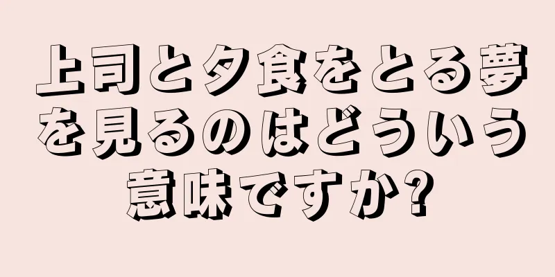 上司と夕食をとる夢を見るのはどういう意味ですか?