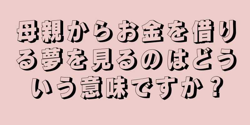 母親からお金を借りる夢を見るのはどういう意味ですか？