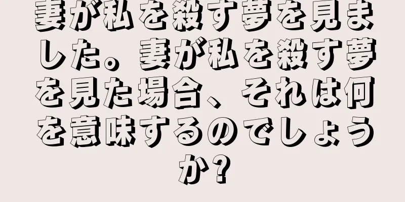 妻が私を殺す夢を見ました。妻が私を殺す夢を見た場合、それは何を意味するのでしょうか?