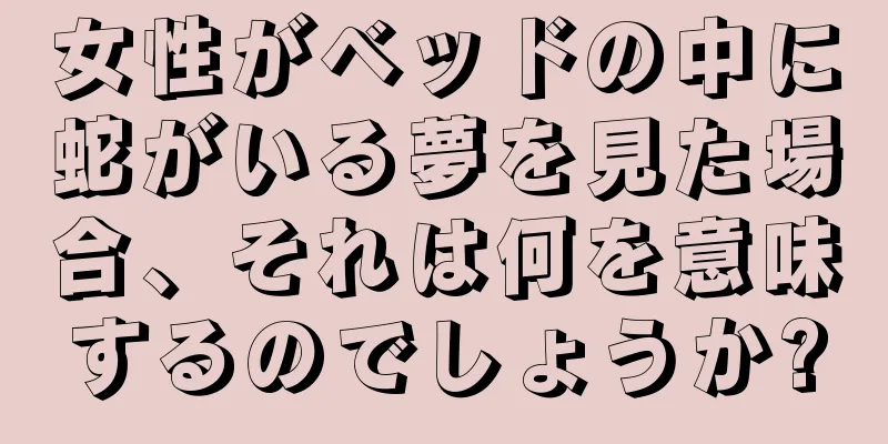 女性がベッドの中に蛇がいる夢を見た場合、それは何を意味するのでしょうか?