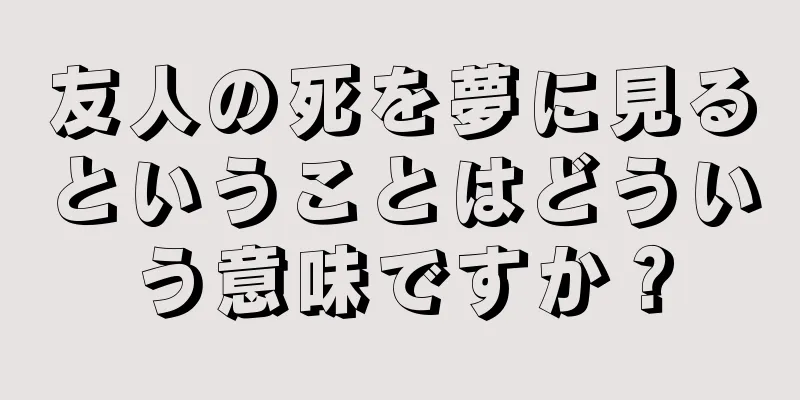 友人の死を夢に見るということはどういう意味ですか？