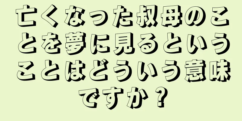 亡くなった叔母のことを夢に見るということはどういう意味ですか？