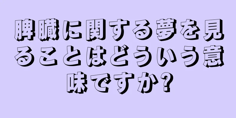 脾臓に関する夢を見ることはどういう意味ですか?
