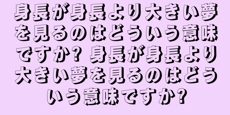 身長が身長より大きい夢を見るのはどういう意味ですか? 身長が身長より大きい夢を見るのはどういう意味ですか?