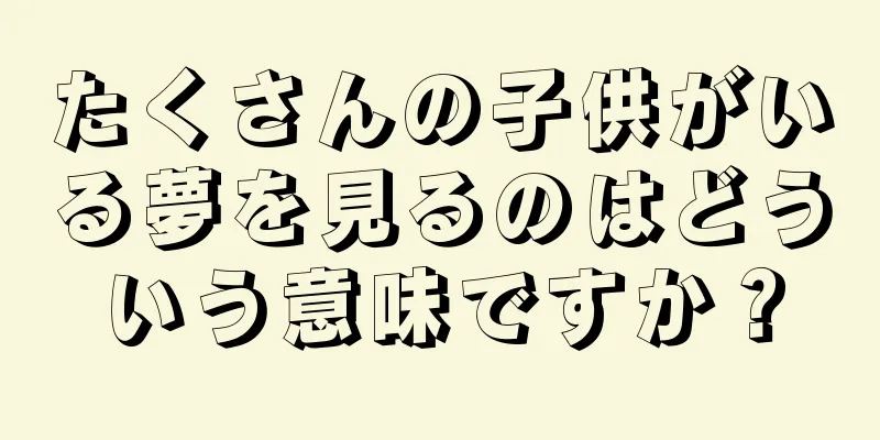 たくさんの子供がいる夢を見るのはどういう意味ですか？
