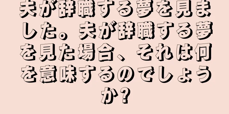 夫が辞職する夢を見ました。夫が辞職する夢を見た場合、それは何を意味するのでしょうか?