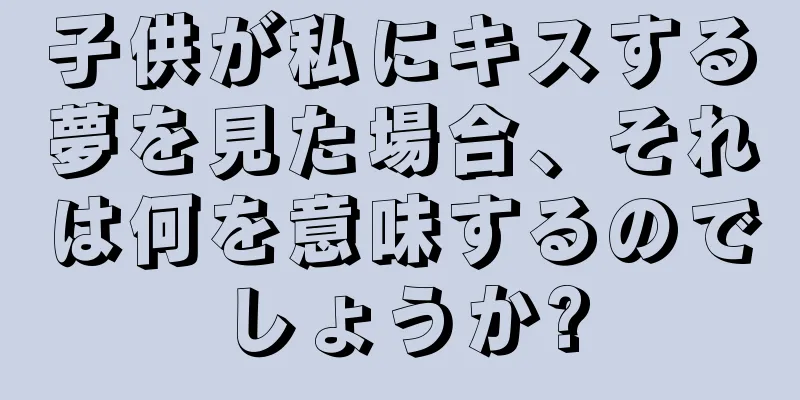 子供が私にキスする夢を見た場合、それは何を意味するのでしょうか?
