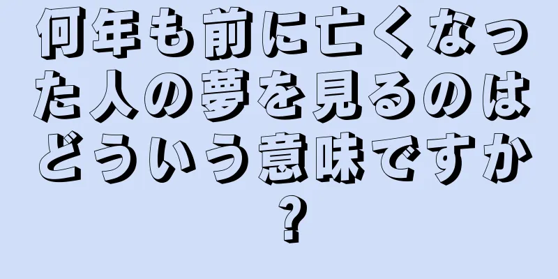 何年も前に亡くなった人の夢を見るのはどういう意味ですか？
