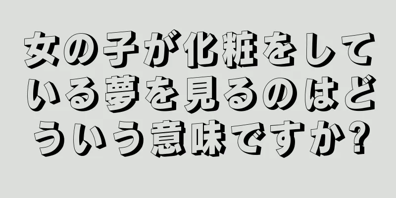 女の子が化粧をしている夢を見るのはどういう意味ですか?