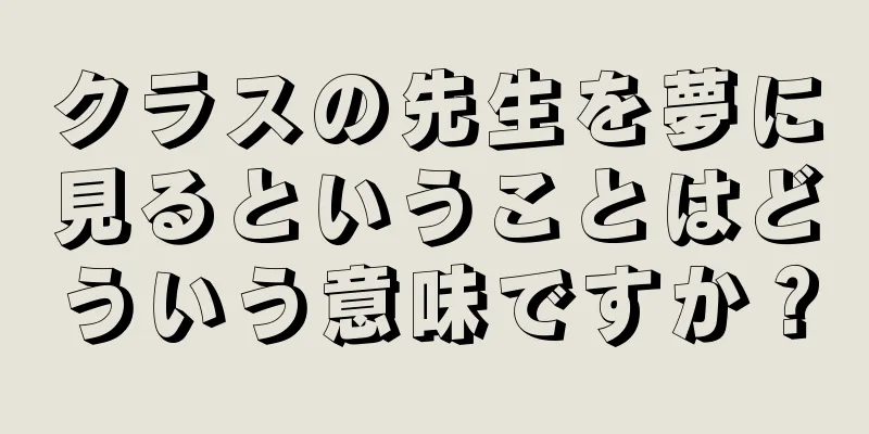 クラスの先生を夢に見るということはどういう意味ですか？