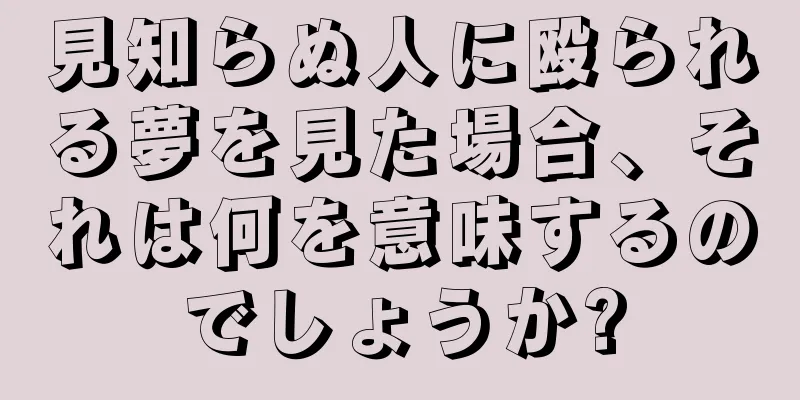 見知らぬ人に殴られる夢を見た場合、それは何を意味するのでしょうか?