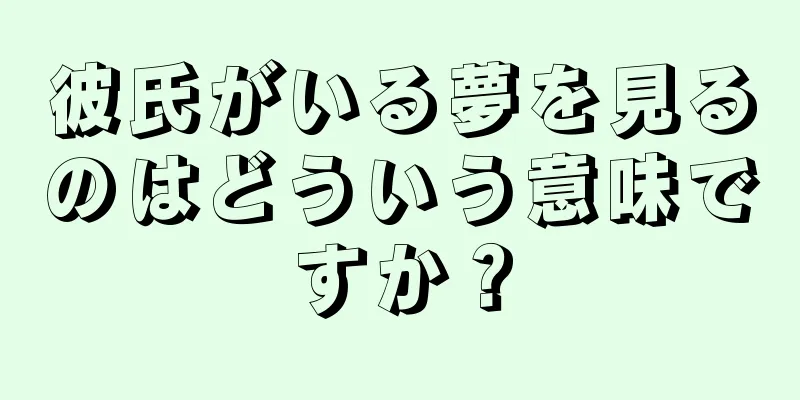 彼氏がいる夢を見るのはどういう意味ですか？