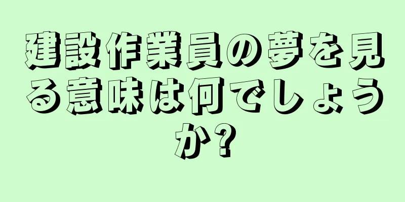 建設作業員の夢を見る意味は何でしょうか?
