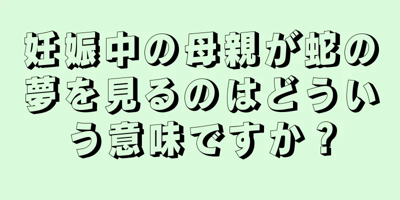 妊娠中の母親が蛇の夢を見るのはどういう意味ですか？