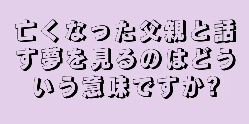 亡くなった父親と話す夢を見るのはどういう意味ですか?
