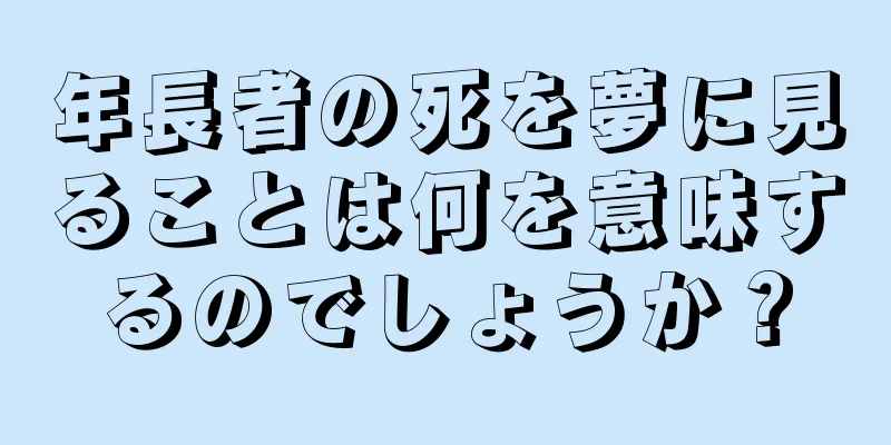 年長者の死を夢に見ることは何を意味するのでしょうか？