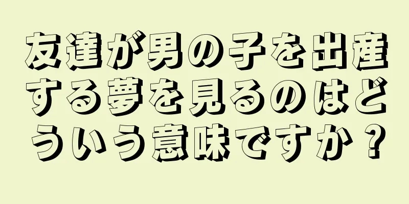 友達が男の子を出産する夢を見るのはどういう意味ですか？