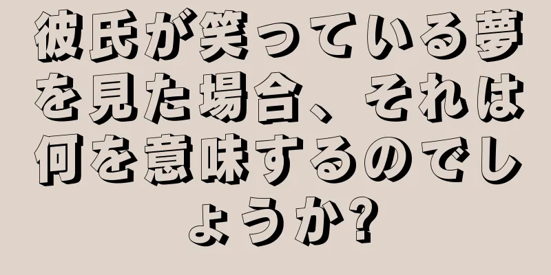 彼氏が笑っている夢を見た場合、それは何を意味するのでしょうか?