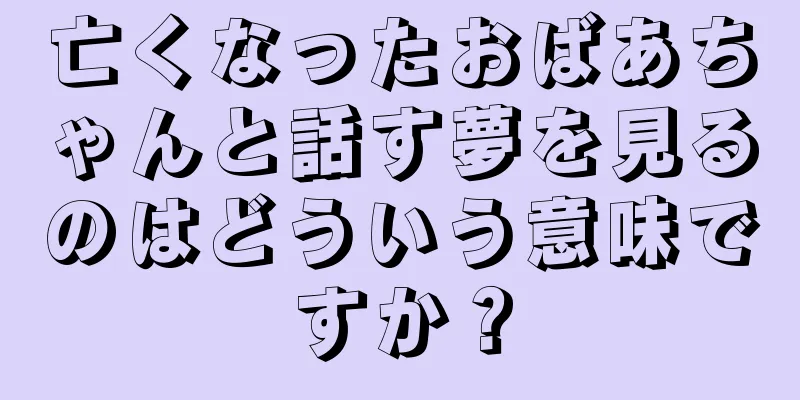 亡くなったおばあちゃんと話す夢を見るのはどういう意味ですか？