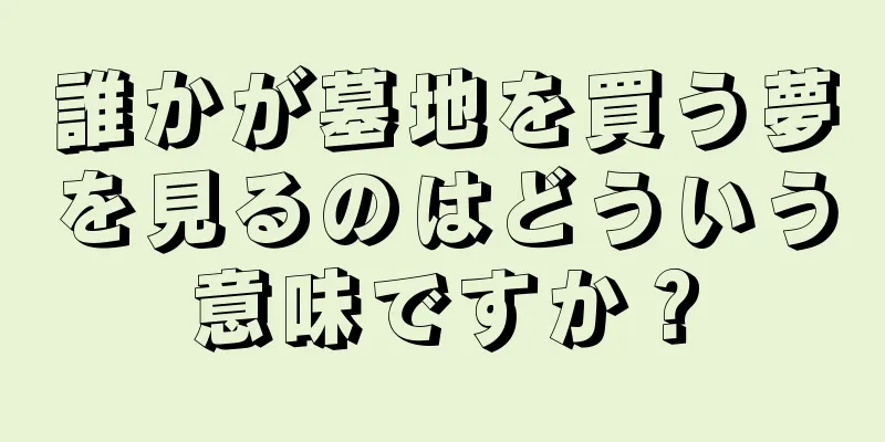 誰かが墓地を買う夢を見るのはどういう意味ですか？