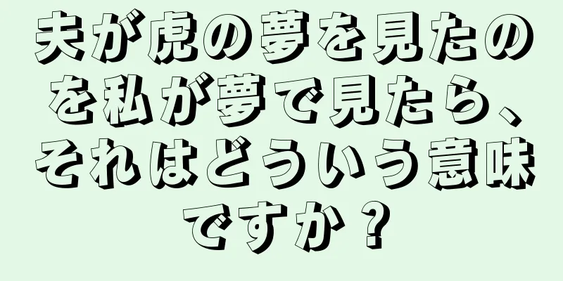 夫が虎の夢を見たのを私が夢で見たら、それはどういう意味ですか？
