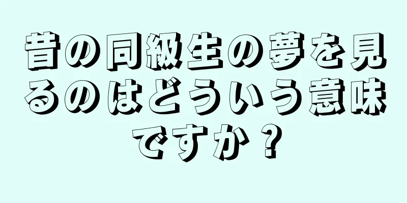 昔の同級生の夢を見るのはどういう意味ですか？