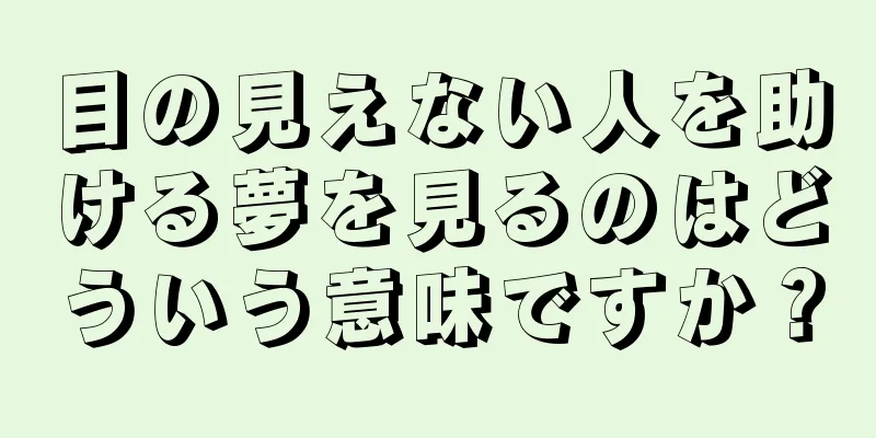 目の見えない人を助ける夢を見るのはどういう意味ですか？