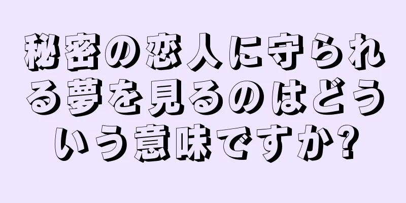 秘密の恋人に守られる夢を見るのはどういう意味ですか?