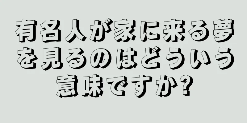 有名人が家に来る夢を見るのはどういう意味ですか?