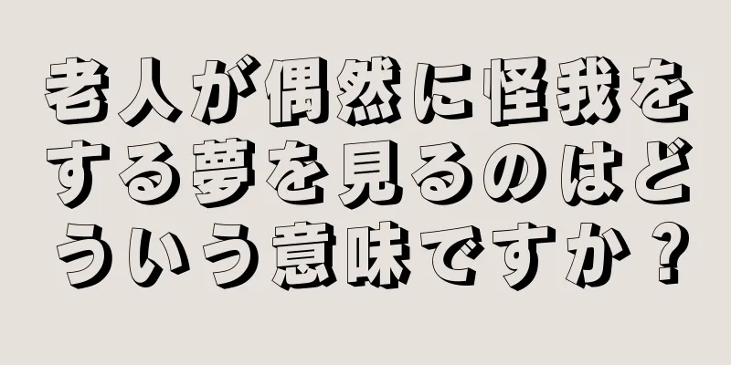 老人が偶然に怪我をする夢を見るのはどういう意味ですか？