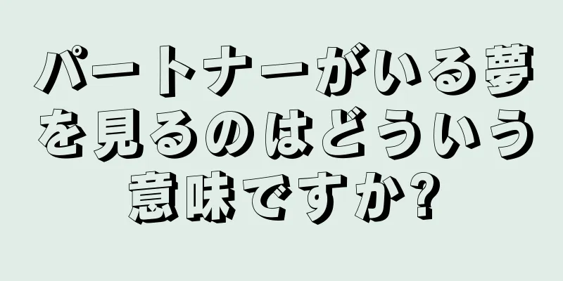 パートナーがいる夢を見るのはどういう意味ですか?