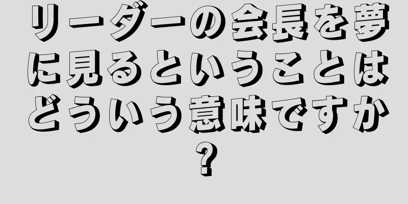 リーダーの会長を夢に見るということはどういう意味ですか?