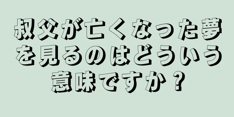 叔父が亡くなった夢を見るのはどういう意味ですか？