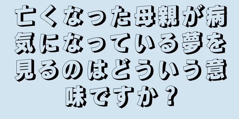 亡くなった母親が病気になっている夢を見るのはどういう意味ですか？