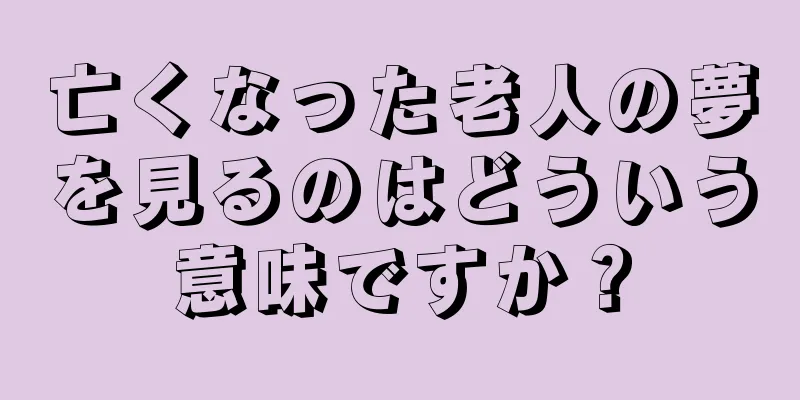 亡くなった老人の夢を見るのはどういう意味ですか？