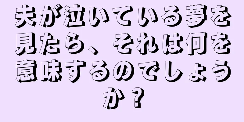 夫が泣いている夢を見たら、それは何を意味するのでしょうか？