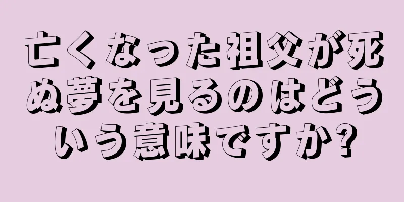 亡くなった祖父が死ぬ夢を見るのはどういう意味ですか?