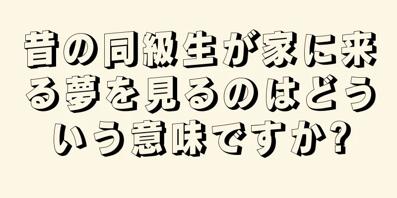 昔の同級生が家に来る夢を見るのはどういう意味ですか?