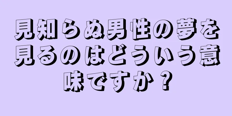 見知らぬ男性の夢を見るのはどういう意味ですか？