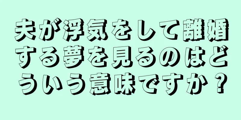 夫が浮気をして離婚する夢を見るのはどういう意味ですか？